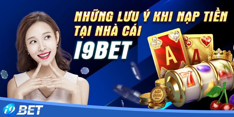 Một số vấn đề cần lưu ý khi nạp tiền i9bet vào cổng game i9bet